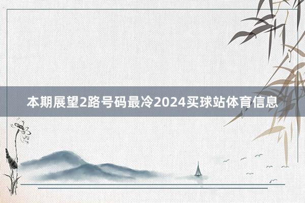 本期展望2路号码最冷2024买球站体育信息