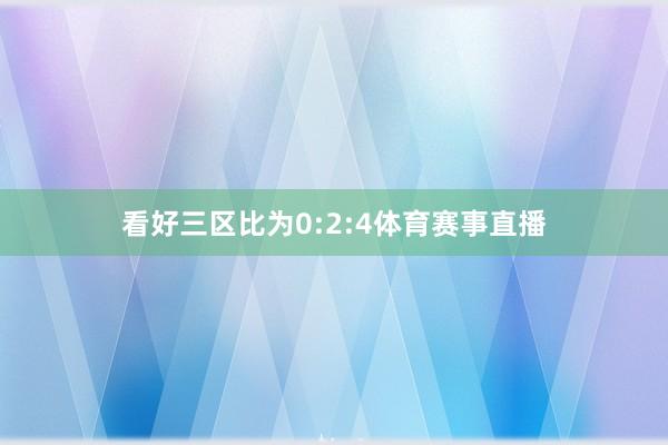 看好三区比为0:2:4体育赛事直播