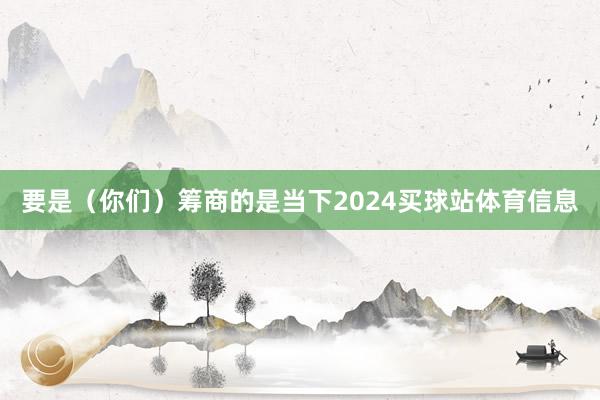 要是（你们）筹商的是当下2024买球站体育信息