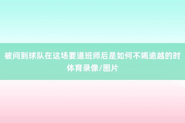 被问到球队在这场要道班师后是如何不竭逾越的时体育录像/图片