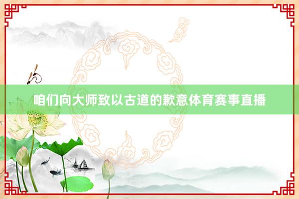 咱们向大师致以古道的歉意体育赛事直播